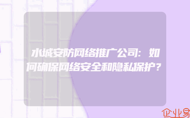 水城安防网络推广公司:如何确保网络安全和隐私保护？