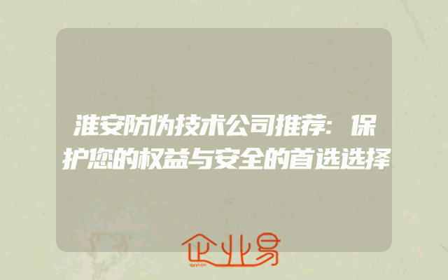 淮安防伪技术公司推荐:保护您的权益与安全的首选选择