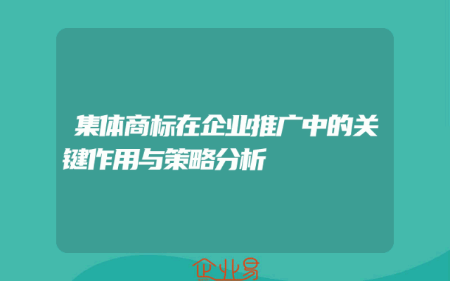 集体商标在企业推广中的关键作用与策略分析