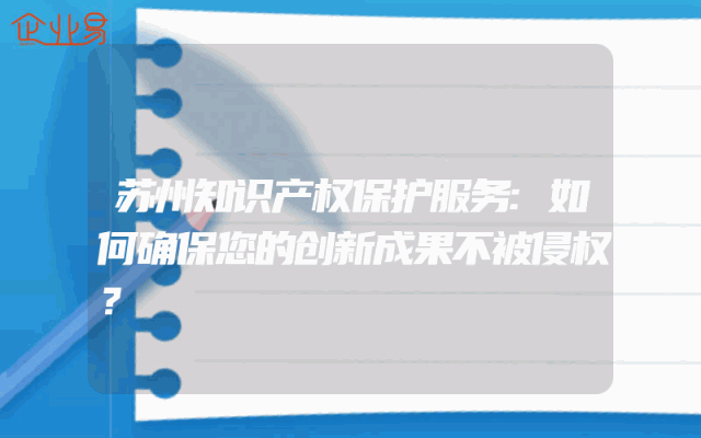 苏州知识产权保护服务:如何确保您的创新成果不被侵权？
