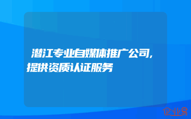 潜江专业自媒体推广公司,提供资质认证服务