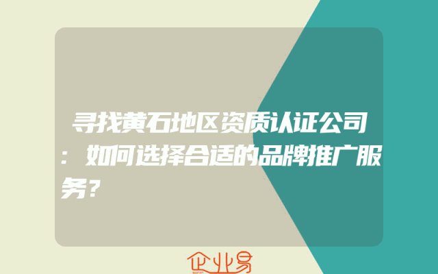 寻找黄石地区资质认证公司:如何选择合适的品牌推广服务？