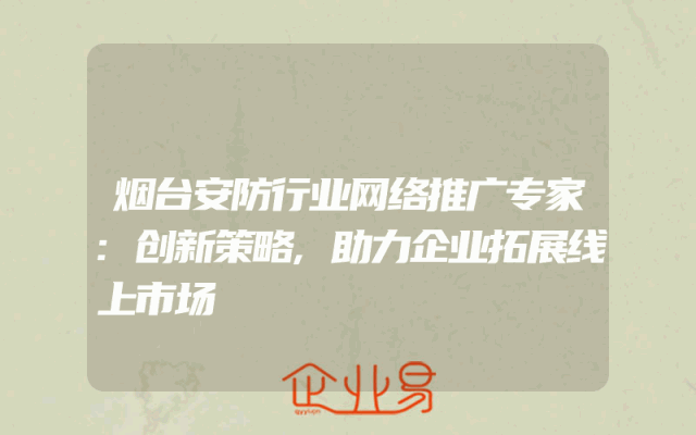 烟台安防行业网络推广专家:创新策略,助力企业拓展线上市场