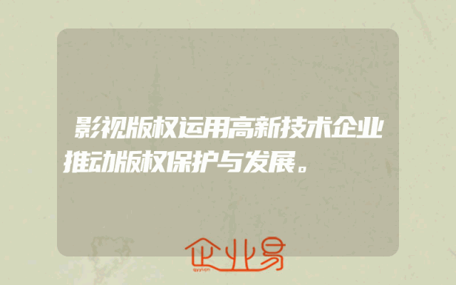 影视版权运用高新技术企业推动版权保护与发展。