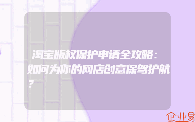 淘宝版权保护申请全攻略：如何为你的网店创意保驾护航？