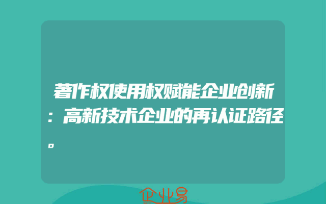 著作权使用权赋能企业创新：高新技术企业的再认证路径。