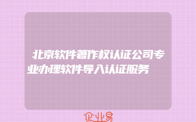北京软件著作权认证公司专业办理软件导入认证服务