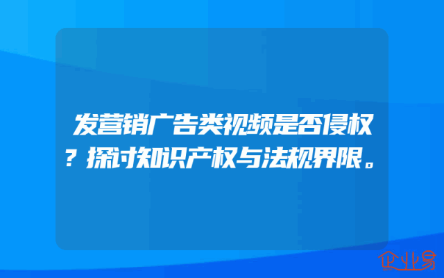 发营销广告类视频是否侵权？探讨知识产权与法规界限。