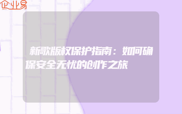 新歌版权保护指南：如何确保安全无忧的创作之旅