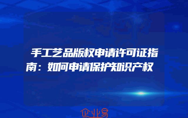 手工艺品版权申请许可证指南：如何申请保护知识产权