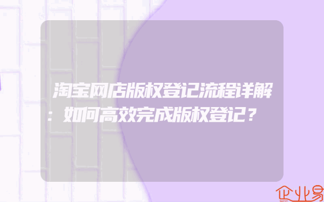 淘宝网店版权登记流程详解：如何高效完成版权登记？