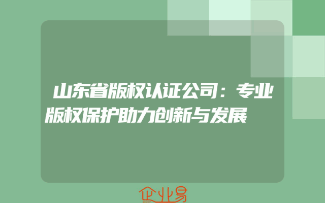 山东省版权认证公司：专业版权保护助力创新与发展