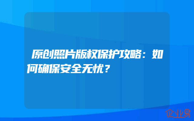 原创照片版权保护攻略：如何确保安全无忧？