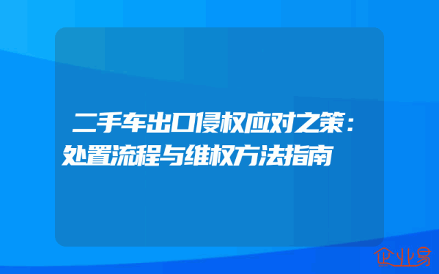 二手车出口侵权应对之策：处置流程与维权方法指南