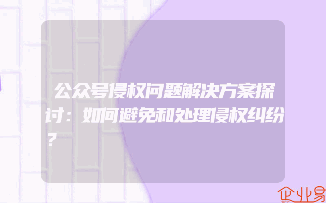 公众号侵权问题解决方案探讨：如何避免和处理侵权纠纷？