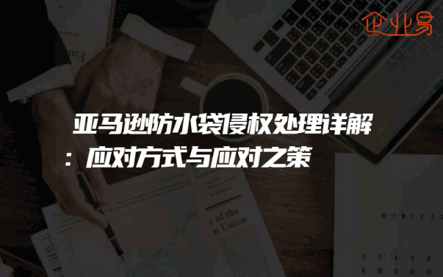亚马逊防水袋侵权处理详解：应对方式与应对之策