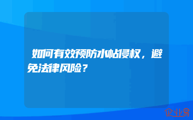 如何有效预防水帖侵权，避免法律风险？