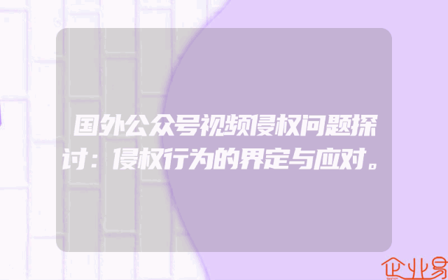 国外公众号视频侵权问题探讨：侵权行为的界定与应对。