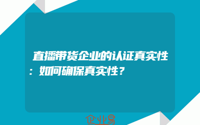 直播带货企业的认证真实性：如何确保真实性？