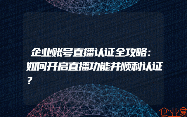 企业账号直播认证全攻略：如何开启直播功能并顺利认证？