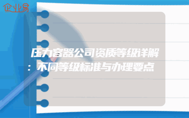 压力容器公司资质等级详解：不同等级标准与办理要点