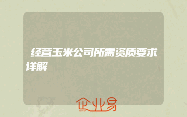 经营玉米公司所需资质要求详解