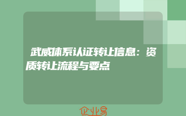 武威体系认证转让信息：资质转让流程与要点