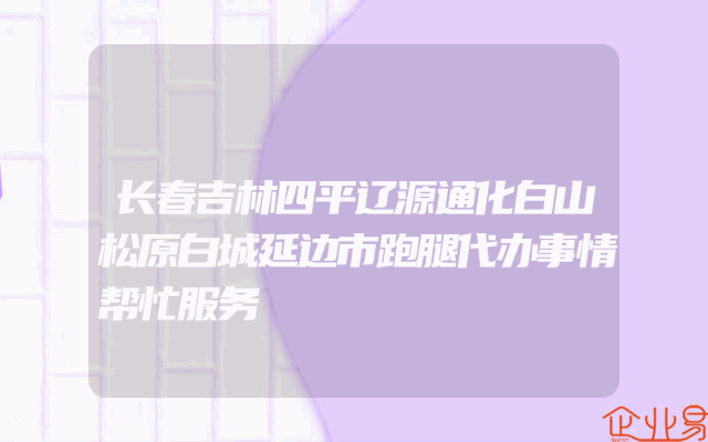 长春吉林四平辽源通化白山松原白城延边市跑腿代办事情帮忙服务
