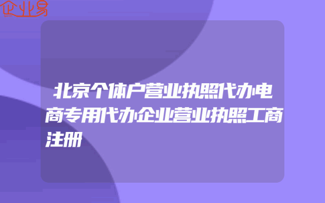 北京个体户营业执照代办电商专用代办企业营业执照工商注册