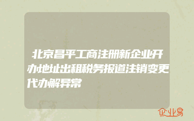 北京昌平工商注册新企业开办地址出租税务报道注销变更代办解异常
