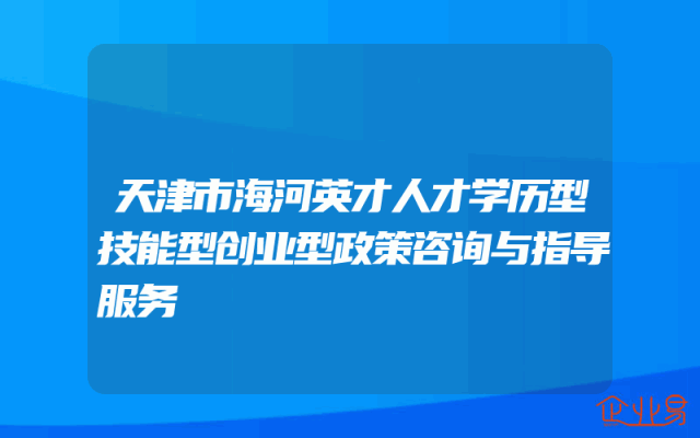 天津市海河英才人才学历型技能型创业型政策咨询与指导服务