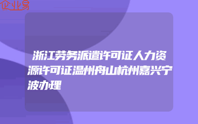 浙江劳务派遣许可证人力资源许可证温州舟山杭州嘉兴宁波办理