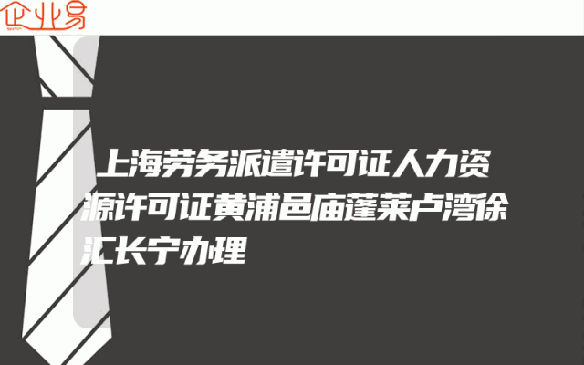 上海劳务派遣许可证人力资源许可证黄浦邑庙蓬莱卢湾徐汇长宁办理