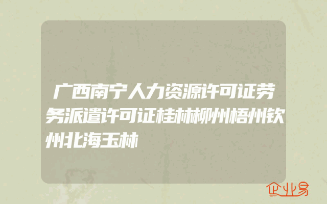 广西南宁人力资源许可证劳务派遣许可证桂林柳州梧州钦州北海玉林