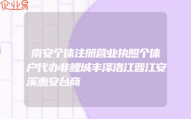 南安个体注册营业执照个体户代办非鲤城丰泽洛江晋江安溪惠安台商