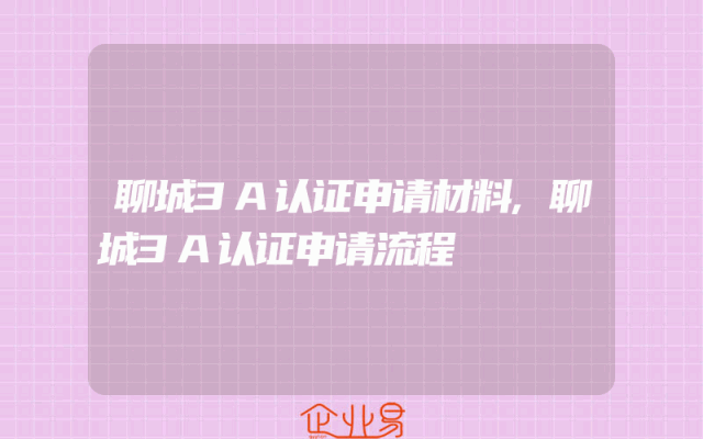 聊城3A认证申请材料,聊城3A认证申请流程
