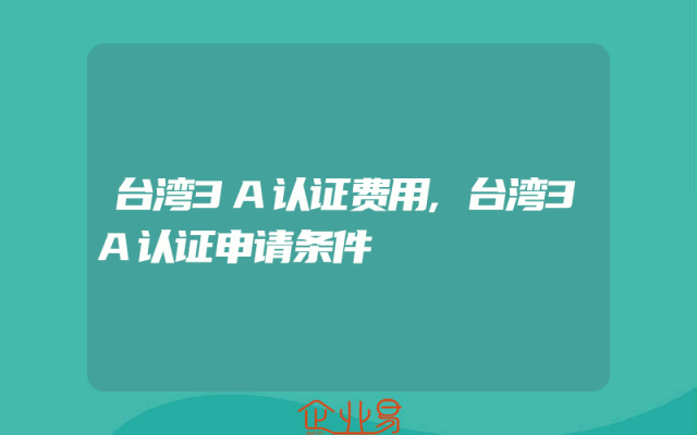 台湾3A认证费用,台湾3A认证申请条件