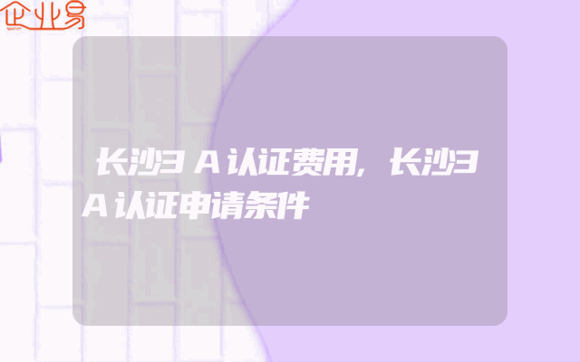 长沙3A认证费用,长沙3A认证申请条件