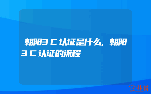 朝阳3C认证是什么,朝阳3C认证的流程