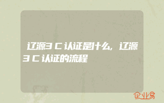 辽源3C认证是什么,辽源3C认证的流程