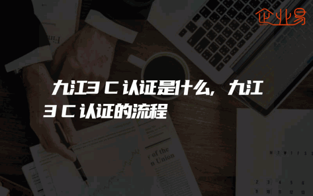 九江3C认证是什么,九江3C认证的流程