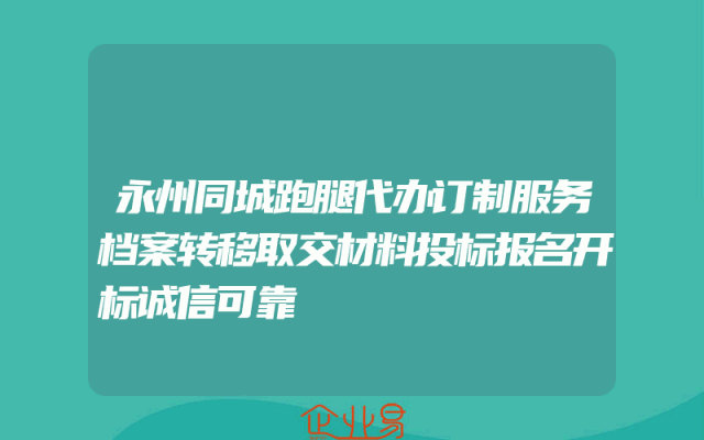 永州同城跑腿代办订制服务档案转移取交材料投标报名开标诚信可靠