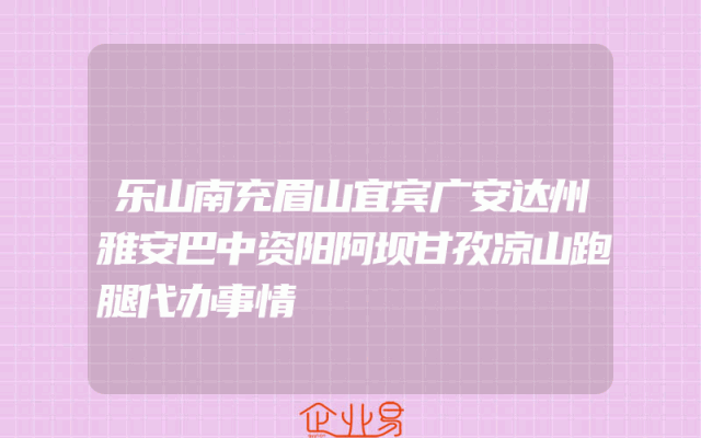 乐山南充眉山宜宾广安达州雅安巴中资阳阿坝甘孜凉山跑腿代办事情