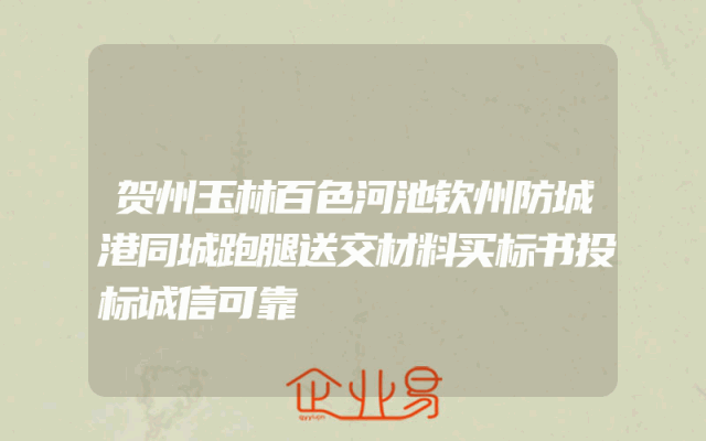 贺州玉林百色河池钦州防城港同城跑腿送交材料买标书投标诚信可靠