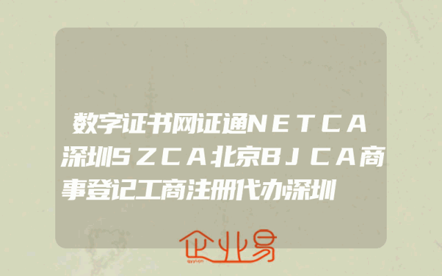 数字证书网证通NETCA深圳SZCA北京BJCA商事登记工商注册代办深圳