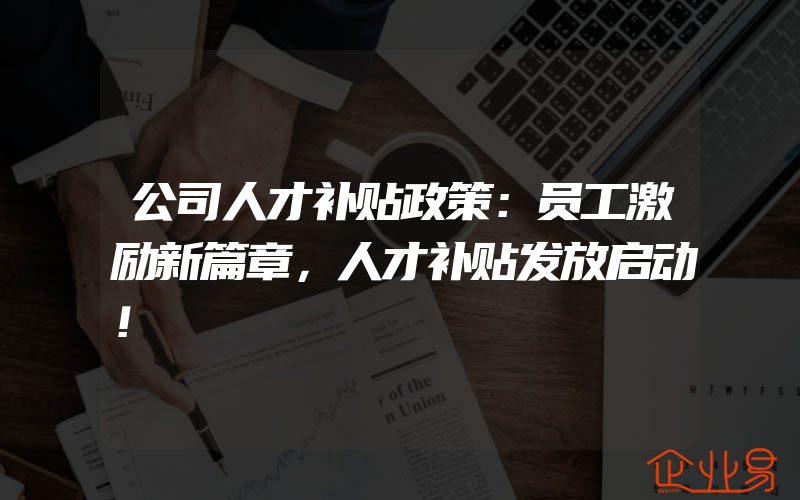 公司人才补贴政策：员工激励新篇章，人才补贴发放启动！