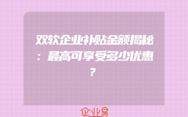 双软企业补贴金额揭秘：最高可享受多少优惠？