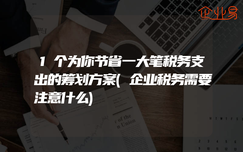 1个为你节省一大笔税务支出的筹划方案(企业税务需要注意什么)