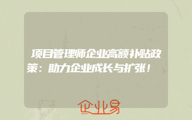项目管理师企业高额补贴政策:助力企业成长与扩张!