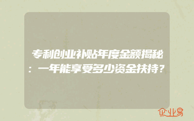 专利创业补贴年度金额揭秘:一年能享受多少资金扶持?